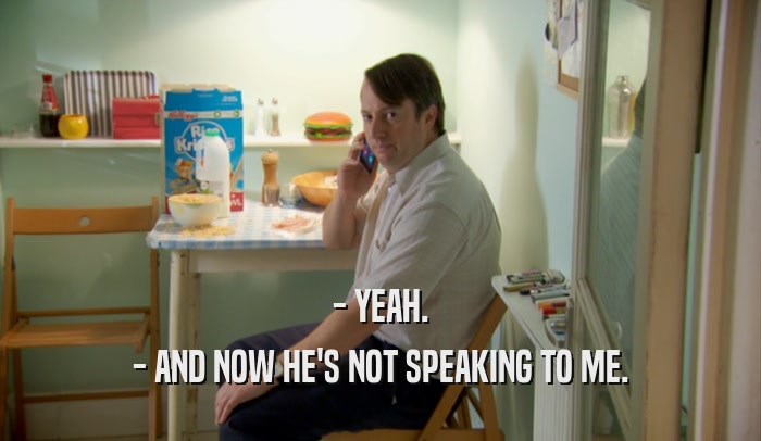 - YEAH. - AND NOW HE'S NOT SPEAKING TO ME. 