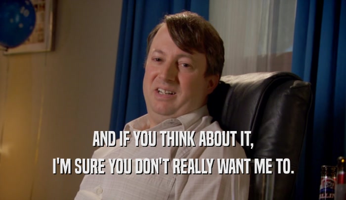 AND IF YOU THINK ABOUT IT, I'M SURE YOU DON'T REALLY WANT ME TO. 