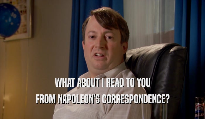 WHAT ABOUT I READ TO YOU
 FROM NAPOLEON'S CORRESPONDENCE?
 