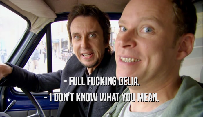- FULL FUCKING DELIA. - I DON'T KNOW WHAT YOU MEAN. 