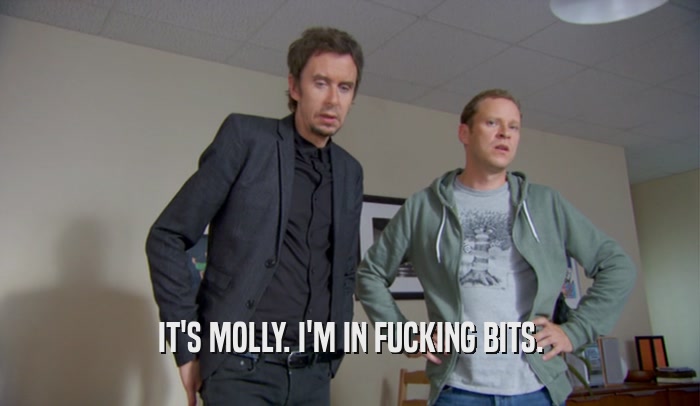 IT'S MOLLY. I'M IN FUCKING BITS.  