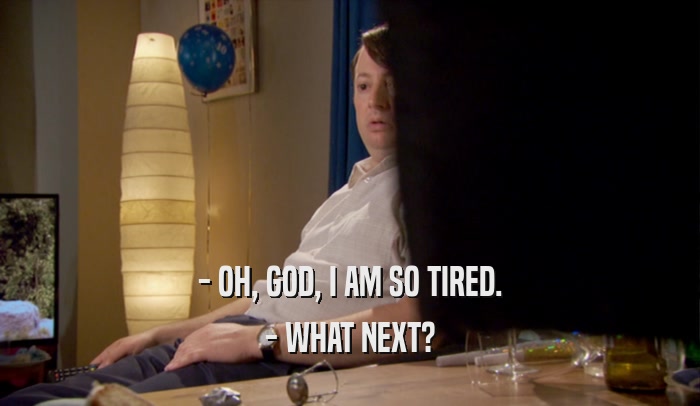 - OH, GOD, I AM SO TIRED. - WHAT NEXT? 