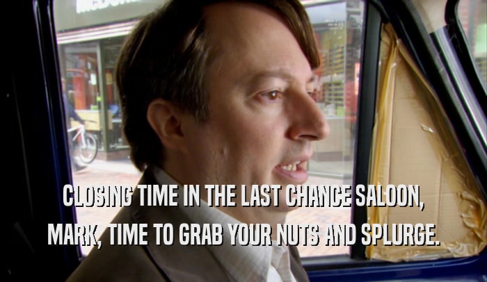 CLOSING TIME IN THE LAST CHANCE SALOON, MARK, TIME TO GRAB YOUR NUTS AND SPLURGE. 
