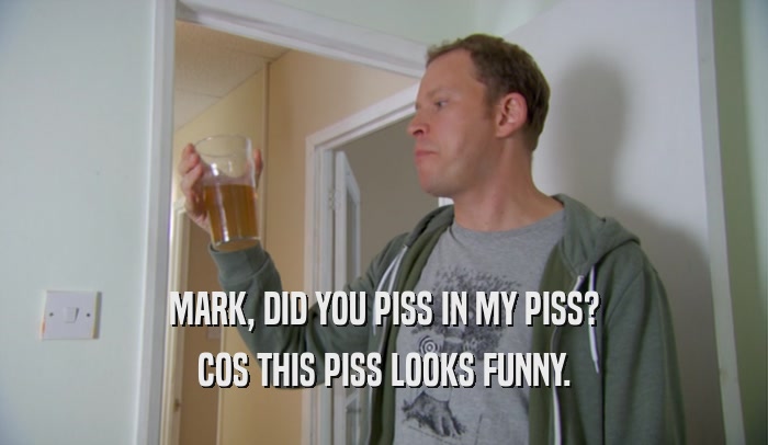 MARK, DID YOU PISS IN MY PISS? COS THIS PISS LOOKS FUNNY. 