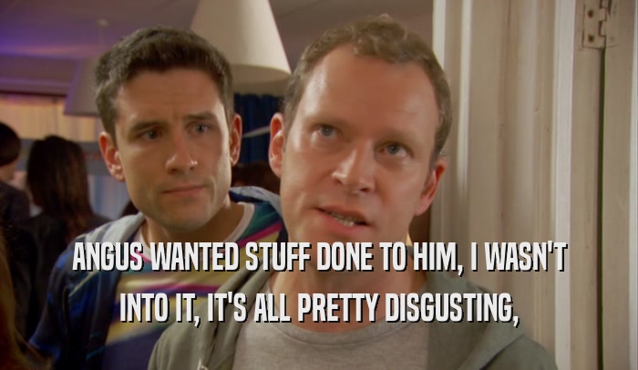 ANGUS WANTED STUFF DONE TO HIM, I WASN'T INTO IT, IT'S ALL PRETTY DISGUSTING, 