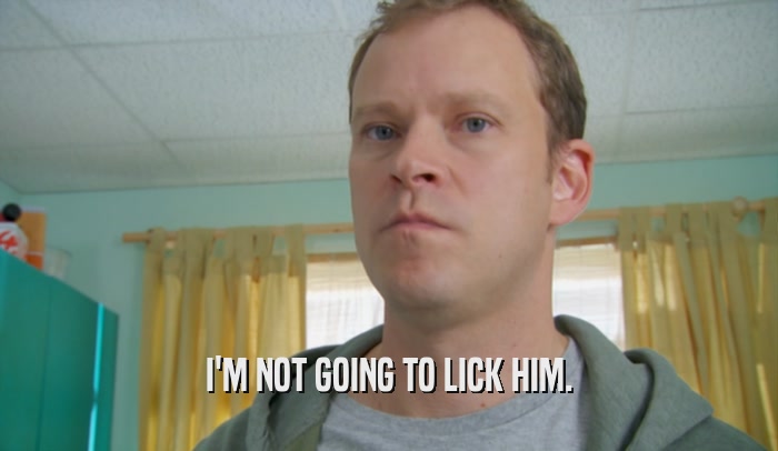 I'M NOT GOING TO LICK HIM.  