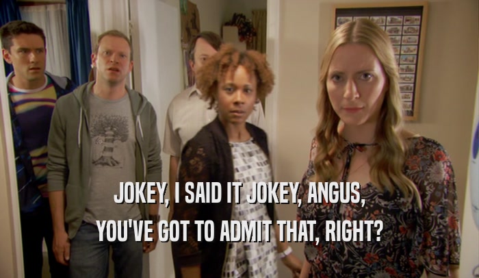 JOKEY, I SAID IT JOKEY, ANGUS, YOU'VE GOT TO ADMIT THAT, RIGHT? 