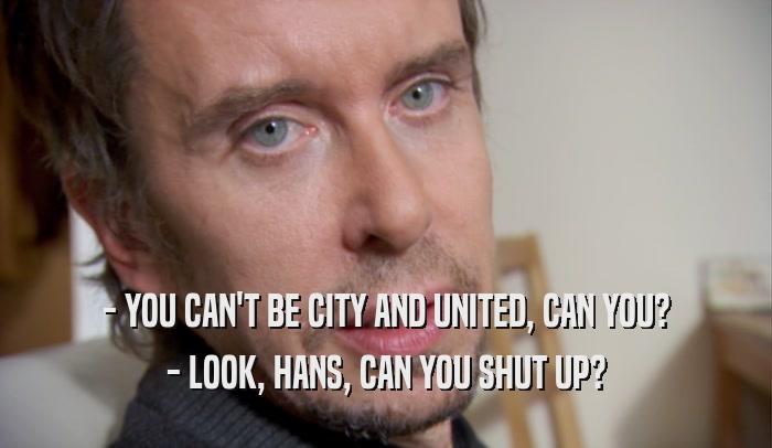 - YOU CAN'T BE CITY AND UNITED, CAN YOU? - LOOK, HANS, CAN YOU SHUT UP? 