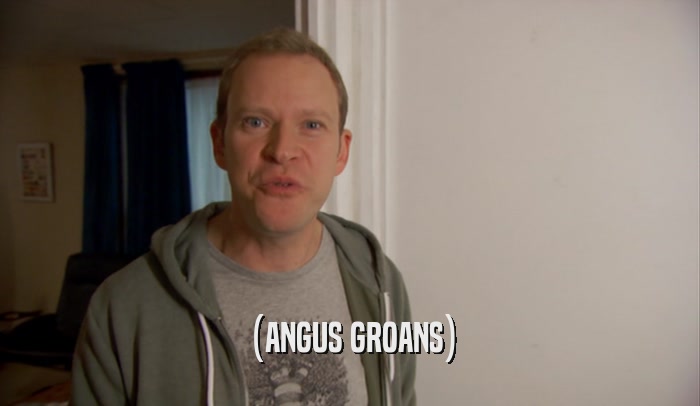 (ANGUS GROANS)  