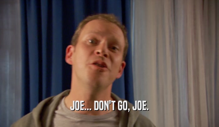 JOE... DON'T GO, JOE.  