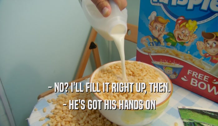 - NO? I'LL FILL IT RIGHT UP, THEN. - HE'S GOT HIS HANDS ON 