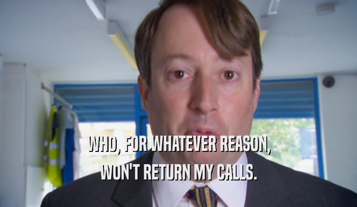 WHO, FOR WHATEVER REASON,
 WON'T RETURN MY CALLS.
 