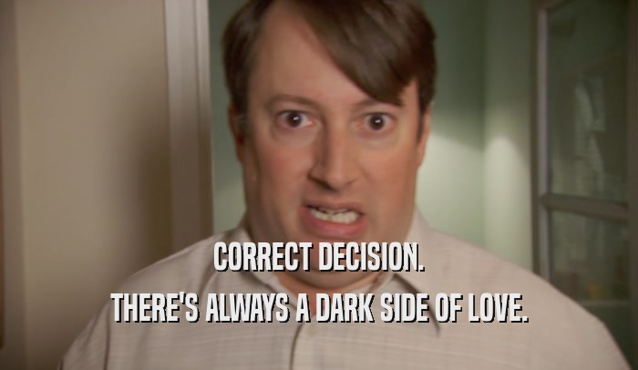 CORRECT DECISION. THERE'S ALWAYS A DARK SIDE OF LOVE. 