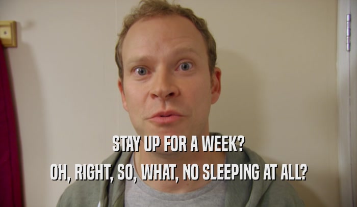 STAY UP FOR A WEEK? OH, RIGHT, SO, WHAT, NO SLEEPING AT ALL? 