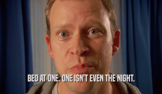 BED AT ONE. ONE ISN'T EVEN THE NIGHT.  