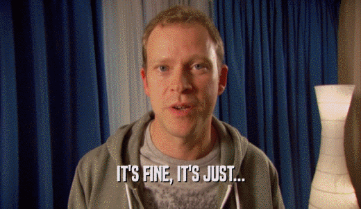IT'S FINE, IT'S JUST...  