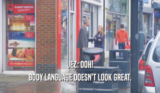 JEZ: OOH! BODY LANGUAGE DOESN'T LOOK GREAT. 