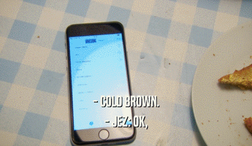 - COLD BROWN. - JEZ: OK, 