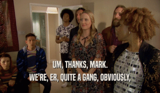 UM, THANKS, MARK. WE'RE, ER, QUITE A GANG, OBVIOUSLY, 
