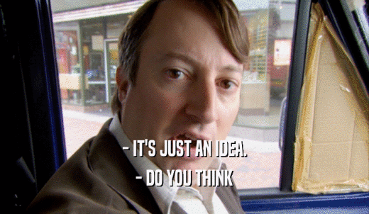 - IT'S JUST AN IDEA. - DO YOU THINK 