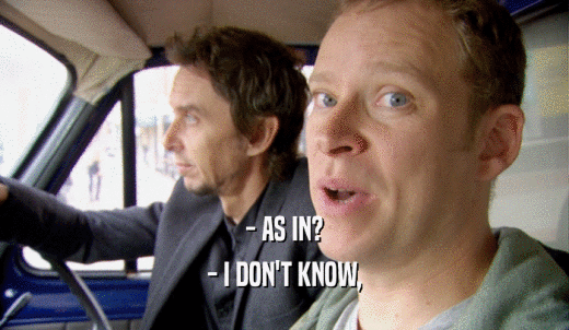 - AS IN? - I DON'T KNOW, 