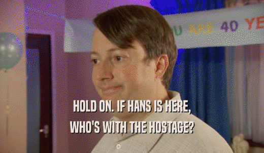 HOLD ON. IF HANS IS HERE, WHO'S WITH THE HOSTAGE? 