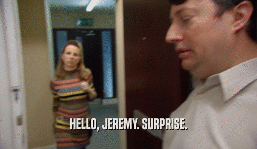 HELLO, JEREMY. SURPRISE.  
