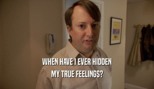 WHEN HAVE I EVER HIDDEN MY TRUE FEELINGS? 