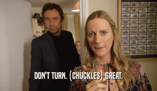 DON'T TURN. (CHUCKLES) GREAT.  