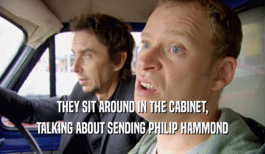 THEY SIT AROUND IN THE CABINET, TALKING ABOUT SENDING PHILIP HAMMOND 