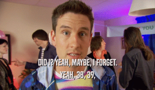 DID I? YEAH, MAYBE, I FORGET. YEAH, 38, 39, 