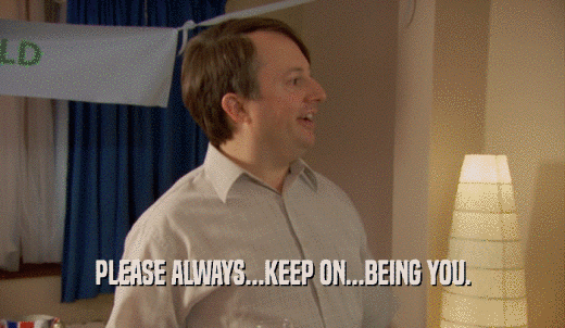 PLEASE ALWAYS...KEEP ON...BEING YOU.  