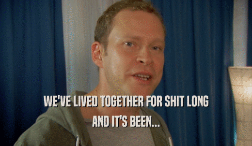 WE'VE LIVED TOGETHER FOR SHIT LONG AND IT'S BEEN... 