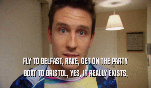 FLY TO BELFAST, RAVE, GET ON THE PARTY BOAT TO BRISTOL, YES, IT REALLY EXISTS, 
