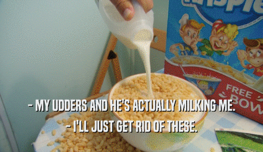 - MY UDDERS AND HE'S ACTUALLY MILKING ME. - I'LL JUST GET RID OF THESE. 