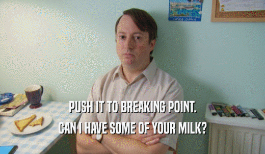 PUSH IT TO BREAKING POINT. CAN I HAVE SOME OF YOUR MILK? 