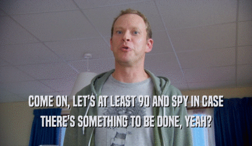 COME ON, LET'S AT LEAST 90 AND SPY IN CASE THERE'S SOMETHING TO BE DONE, YEAH? 