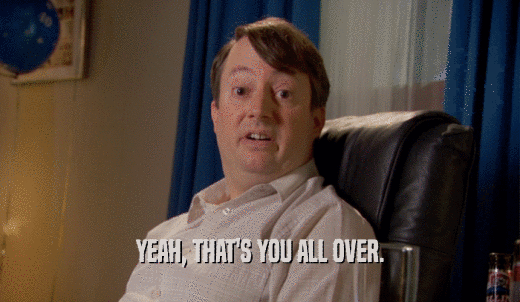 YEAH, THAT'S YOU ALL OVER.  
