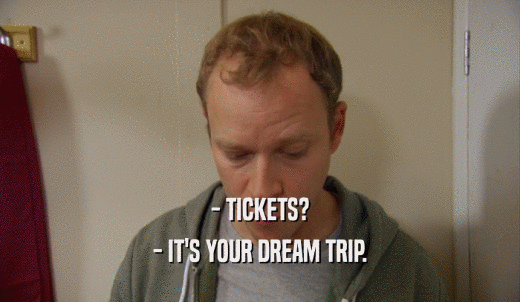 - TICKETS? - IT'S YOUR DREAM TRIP. 