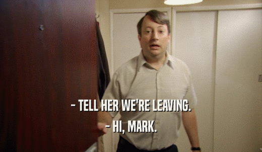 - TELL HER WE'RE LEAVING. - HI, MARK. 