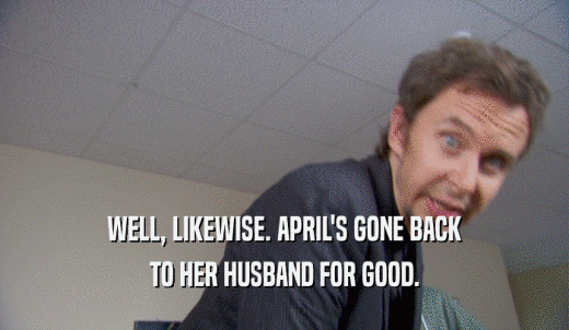 WELL, LIKEWISE. APRIL'S GONE BACK TO HER HUSBAND FOR GOOD. 