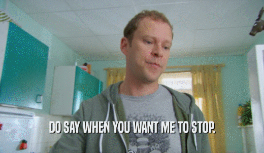 DO SAY WHEN YOU WANT ME TO STOP.  