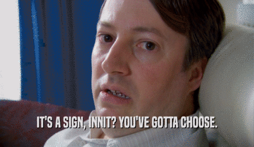 IT'S A SIGN, INNIT? YOU'VE GOTTA CHOOSE.  