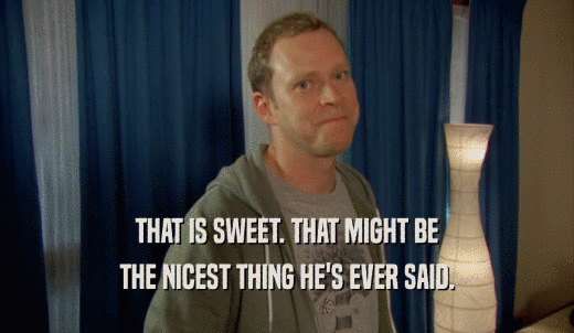 THAT IS SWEET. THAT MIGHT BE THE NICEST THING HE'S EVER SAID. 