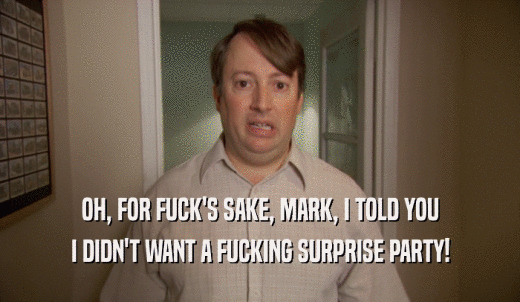 OH, FOR FUCK'S SAKE, MARK, I TOLD YOU I DIDN'T WANT A FUCKING SURPRISE PARTY! 