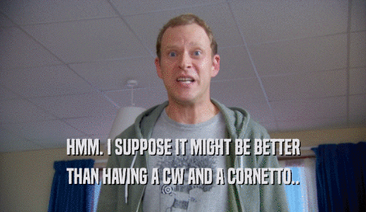 HMM. I SUPPOSE IT MIGHT BE BETTER THAN HAVING A CW AND A CORNETTO.. 