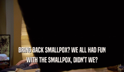 BRING BACK SMALLPOX? WE ALL HAD FUN WITH THE SMALLPOX, DIDN'T WE? 