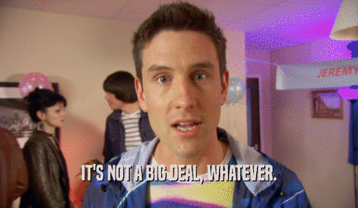 IT'S NOT A BIG DEAL, WHATEVER.  