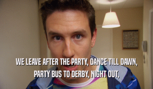 WE LEAVE AFTER THE PARTY, DANCE TILL DAWN, PARTY BUS TO DERBY, NIGHT OUT, 