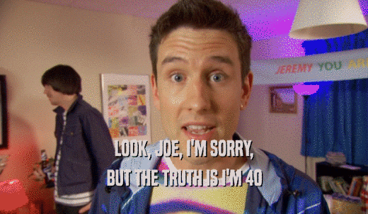 LOOK, JOE, I'M SORRY, BUT THE TRUTH IS I'M 40 